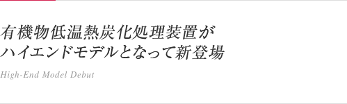有機物低温熱炭化処理装置がハイエンドモデルとなって新登場 / High-End Model Debut