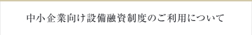 中小企業向け設備融資制度のご利用について